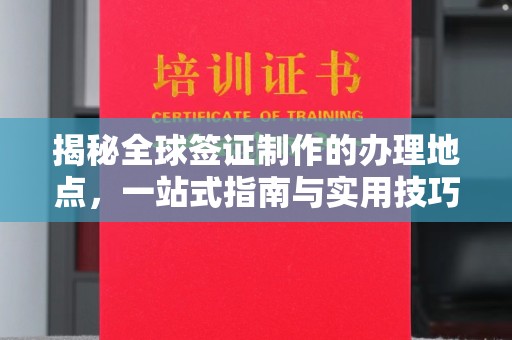 威信揭秘全球签证制作的办理地点，一站式指南与实用技巧